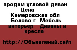 продам угловой диван › Цена ­ 9 000 - Кемеровская обл., Белово г. Мебель, интерьер » Диваны и кресла   